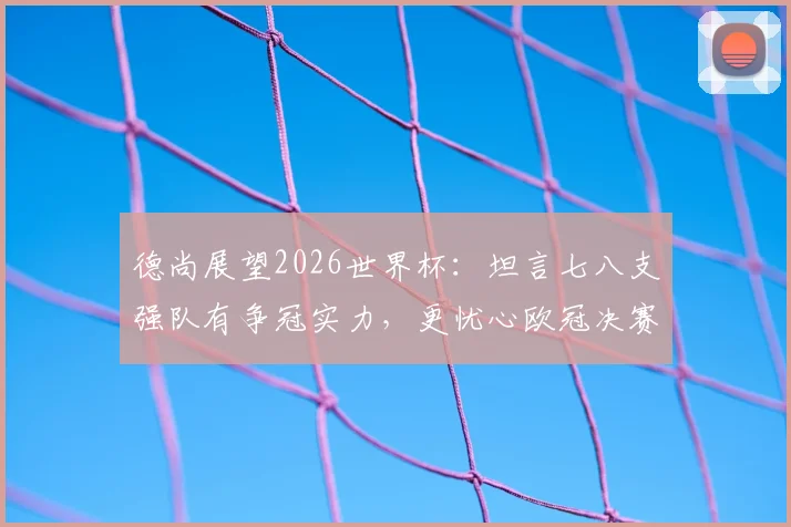 德尚展望2026世界杯：坦言七八支强队有争冠实力，更忧心欧冠决赛后国脚伤病隐患