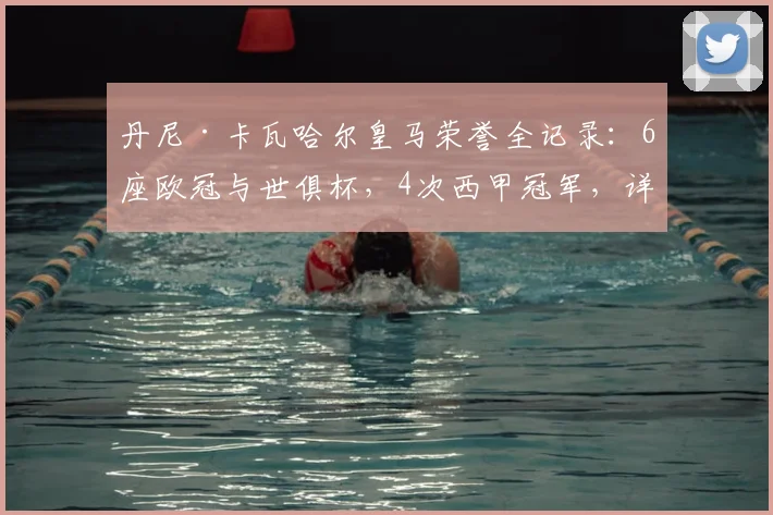 丹尼·卡瓦哈尔皇马荣誉全记录：6座欧冠与世俱杯，4次西甲冠军，详解2026年主力后卫成就