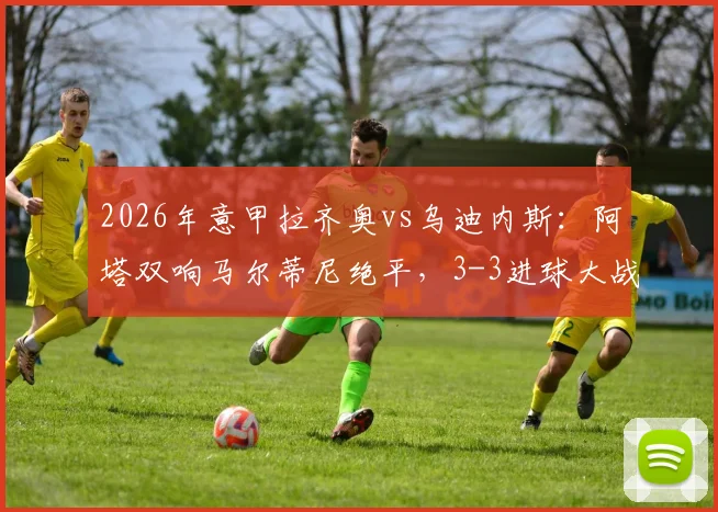2026年意甲拉齐奥vs乌迪内斯：阿塔双响马尔蒂尼绝平，3-3进球大战全程回放与分析