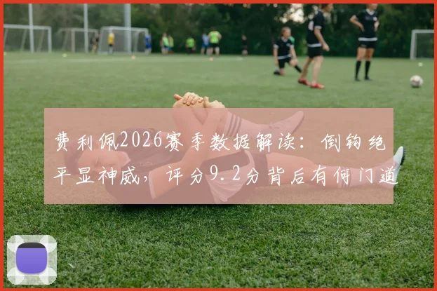费利佩2026赛季数据解读：倒钩绝平显神威，评分9.2分背后有何门道？