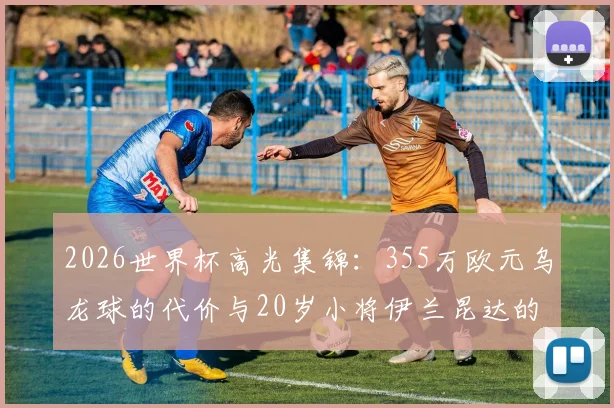 2026世界杯高光集锦:355万欧元乌龙球的代价与20岁小将伊兰昆达的崛起之路,足球史上最贵失误解析