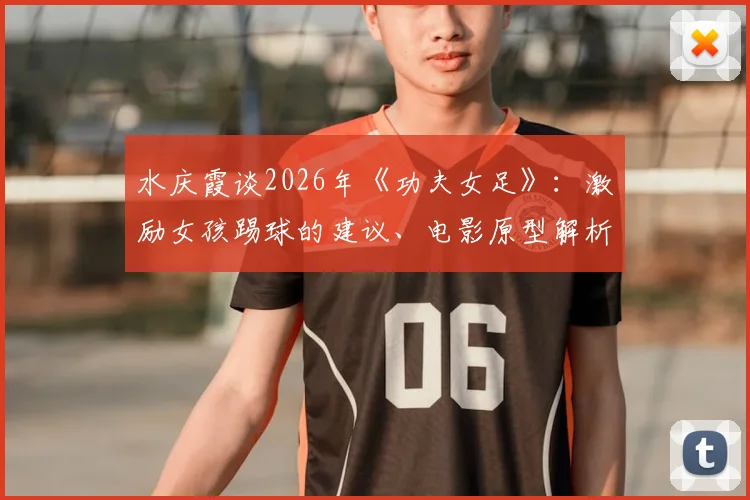 水庆霞谈2026年《功夫女足》：激励女孩踢球的建议、电影原型解析与未来前景探讨