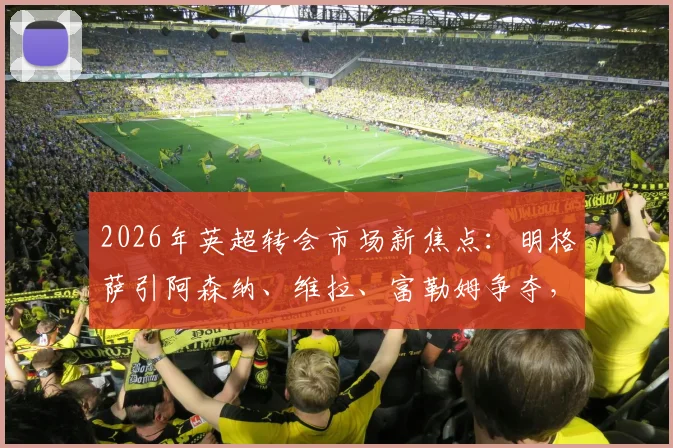 2026年英超转会市场新焦点：明格萨引阿森纳、维拉、富勒姆争夺，其实力与适配性深度分析