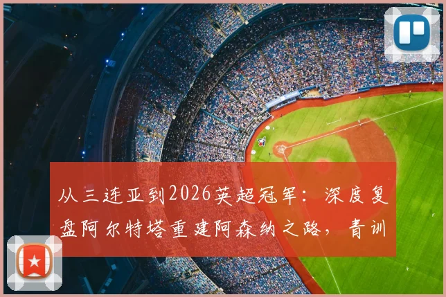 从三连亚到2026英超冠军：深度复盘阿尔特塔重建阿森纳之路，青训与引援策略全解析