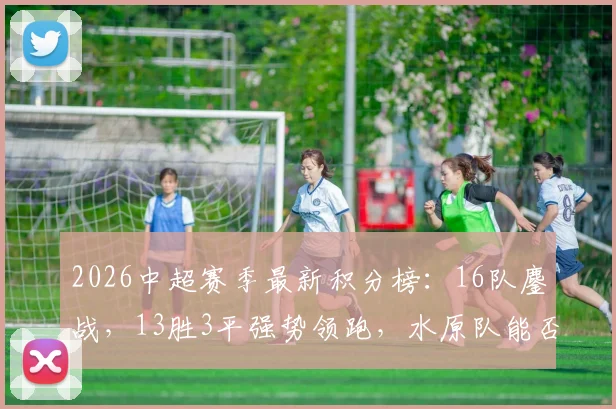 2026中超赛季最新积分榜：16队鏖战，13胜3平强势领跑，水原队能否延续强势表现？
