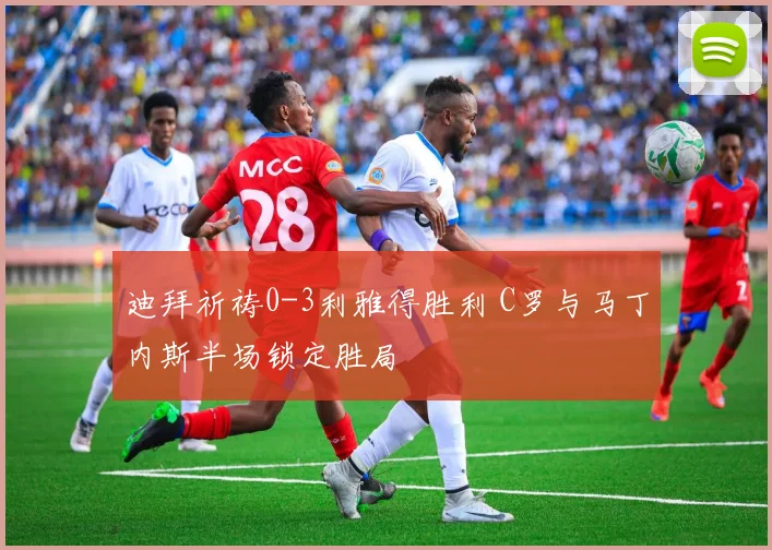 迪拜祈祷0-3利雅得胜利 C罗与马丁内斯半场锁定胜局