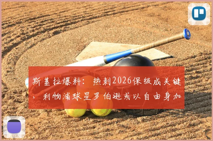 斯基拉爆料：热刺2026保级成关键，利物浦球星罗伯逊或以自由身加盟，转会动态与战术影响前瞻