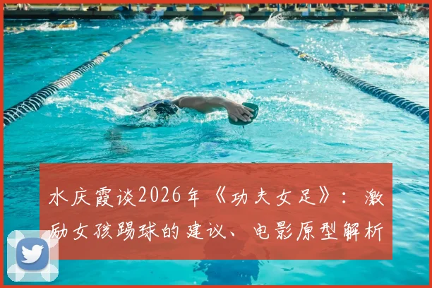 水庆霞谈2026年《功夫女足》：激励女孩踢球的建议、电影原型解析与未来前景探讨