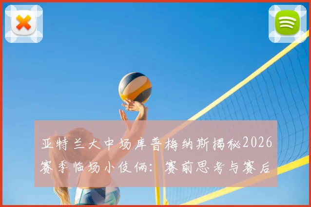 亚特兰大中场库普梅纳斯揭秘2026赛季临场小伎俩：赛前思考与赛后坦诚回顾