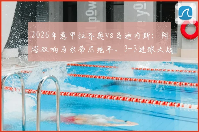 2026年意甲拉齐奥vs乌迪内斯：阿塔双响马尔蒂尼绝平，3-3进球大战全程回放与分析