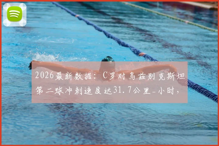 2026最新数据：C罗对乌兹别克斯坦第二球冲刺速度达31.7公里_小时，38岁巨星状态解析