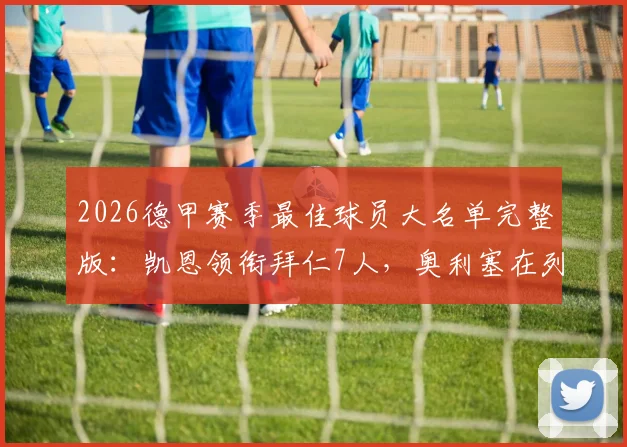 2026德甲赛季最佳球员大名单完整版：凯恩领衔拜仁7人，奥利塞在列引热议