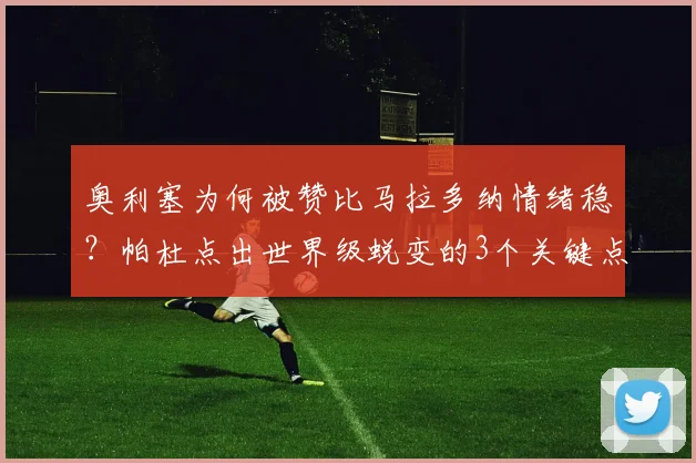 奥利塞为何被赞比马拉多纳情绪稳？帕杜点出世界级蜕变的3个关键点，新星压力控制秘诀全公开