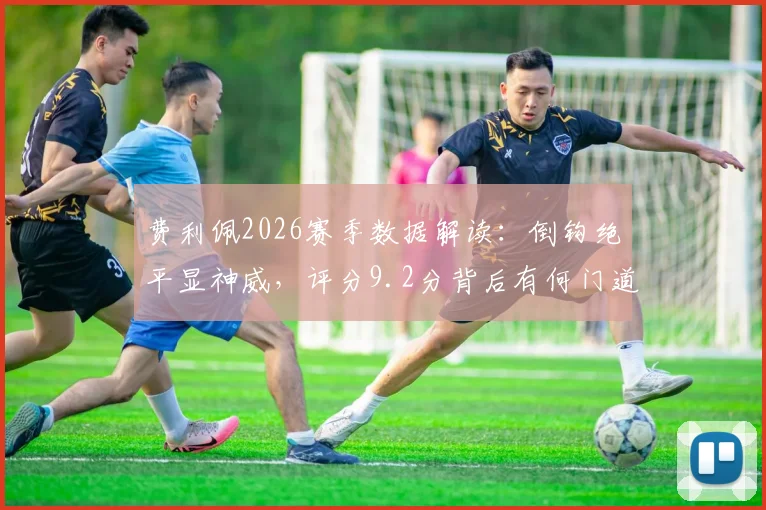 费利佩2026赛季数据解读：倒钩绝平显神威，评分9.2分背后有何门道？