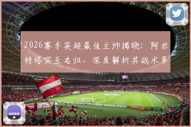 2026赛季英超最佳主帅揭晓：阿尔特塔实至名归，深度解析其战术革新与阿森纳崛起之路