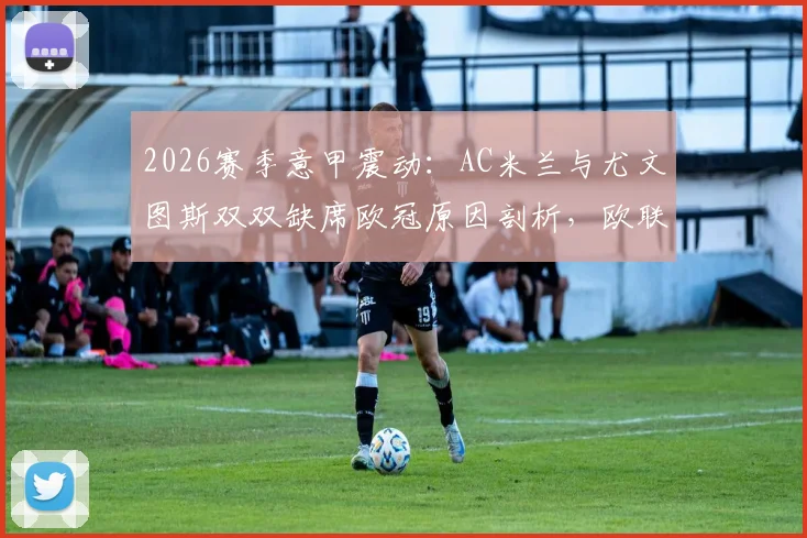 2026赛季意甲震动：AC米兰与尤文图斯双双缺席欧冠原因剖析，欧联杯征程前景展望