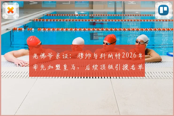 老佛爷亲证：穆帅与科纳特2026年率先加盟皇马，后续顶级引援名单大揭秘