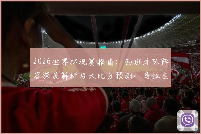 2026世界杯观赛指南：西班牙队阵容深度解析与大比分预测，乌拉圭对阵沙特需警惕爆冷风险