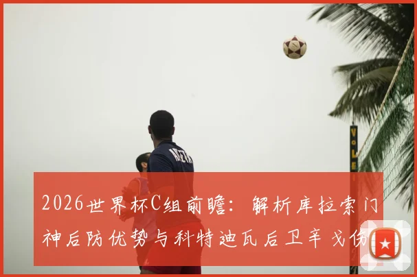 2026世界杯C组前瞻：解析库拉索门神后防优势与科特迪瓦后卫辛戈伤退影响