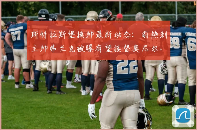斯特拉斯堡换帅最新动态：前热刺主帅弗兰克被曝有望接替奥尼尔，球队2026赛季教练人选引关注