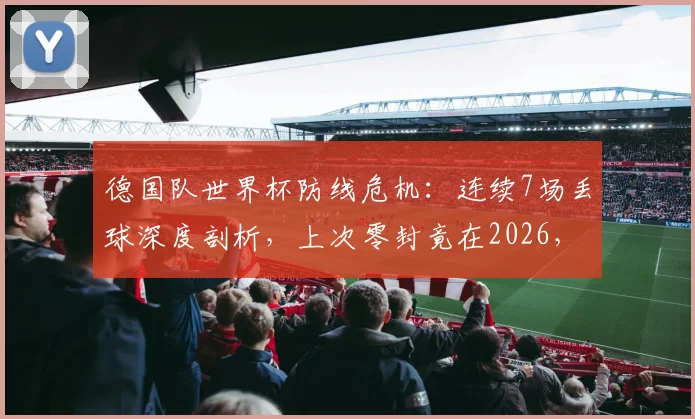德国队世界杯防线危机：连续7场丢球深度剖析，上次零封竟在2026，防线顽疾如何破解与未来调整指南