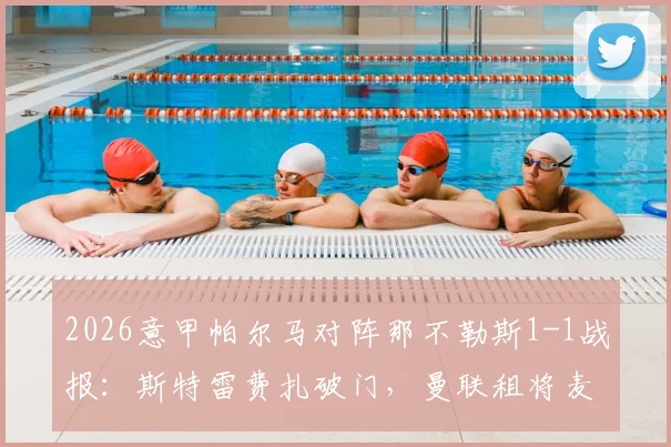 2026意甲帕尔马对阵那不勒斯1-1战报：斯特雷费扎破门，曼联租将麦克托米奈关键扳平，两队激战数据解析