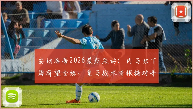 安切洛蒂2026最新采访：内马尔下周有望合练，皇马战术将根据对手灵活调整
