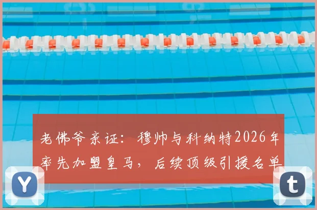 老佛爷亲证：穆帅与科纳特2026年率先加盟皇马，后续顶级引援名单大揭秘