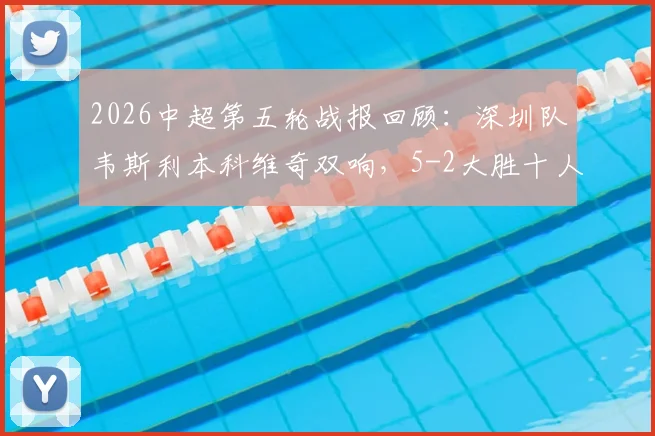 2026中超第五轮战报回顾：深圳队韦斯利本科维奇双响，5-2大胜十人武汉，附比赛关键节点与球员数据