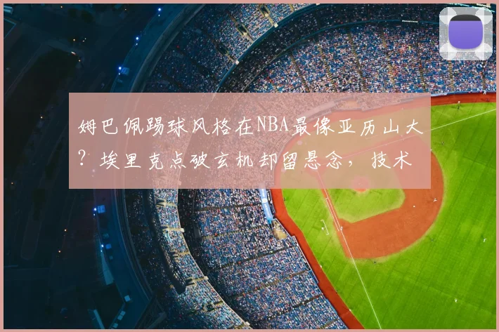 姆巴佩踢球风格在NBA最像亚历山大？埃里克点破玄机却留悬念，技术特点对比深度拆解
