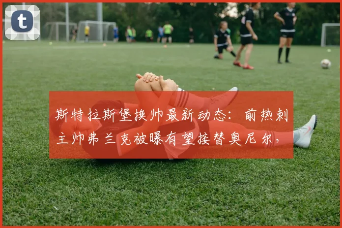 斯特拉斯堡换帅最新动态：前热刺主帅弗兰克被曝有望接替奥尼尔，球队2026赛季教练人选引关注