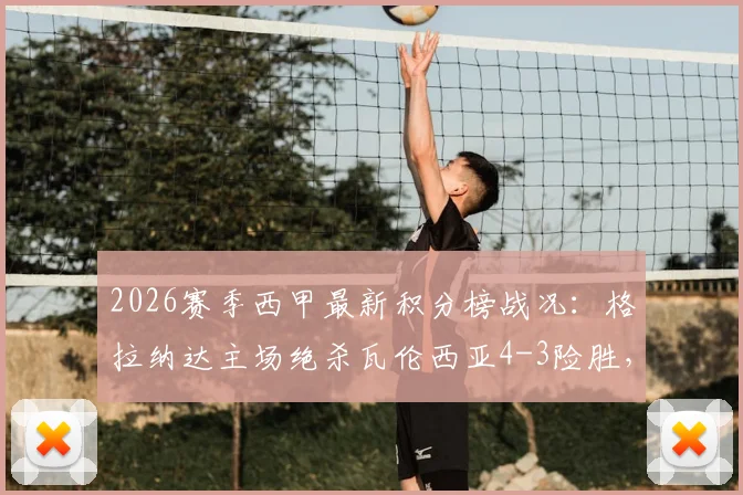 2026赛季西甲最新积分榜战况：格拉纳达主场绝杀瓦伦西亚4-3险胜，格拉梅开二度引球迷热议