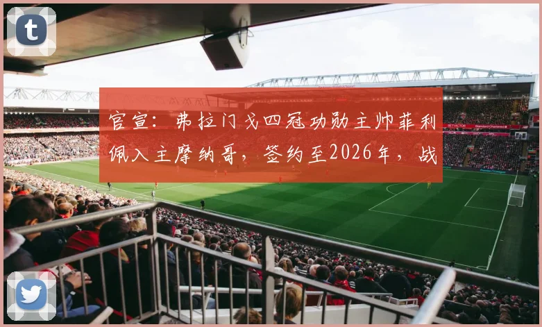 官宣：弗拉门戈四冠功勋主帅菲利佩入主摩纳哥，签约至2026年，战术风格与年薪引关注