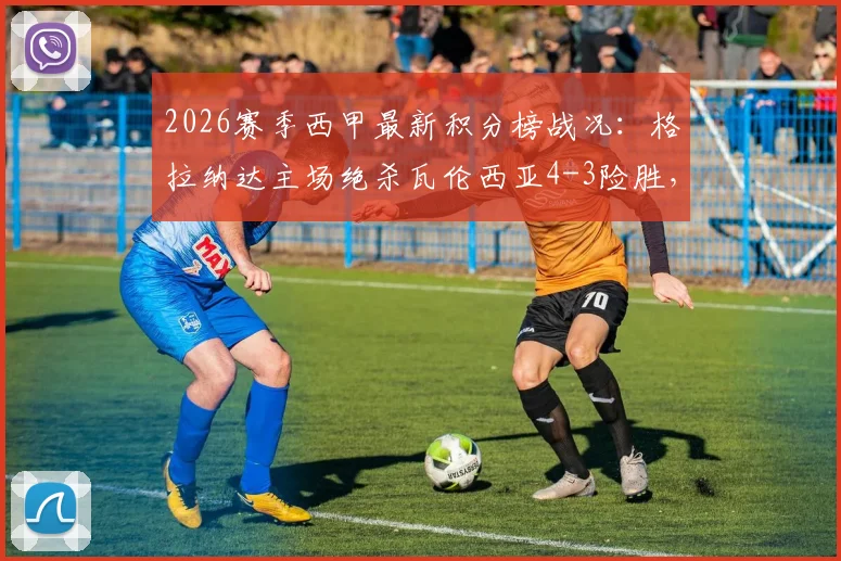 2026赛季西甲最新积分榜战况：格拉纳达主场绝杀瓦伦西亚4-3险胜，格拉梅开二度引球迷热议