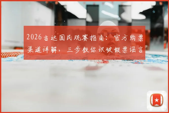 2026吉达国民观赛指南：官方购票渠道详解，三步教你识破假票谣言，无票严禁入场