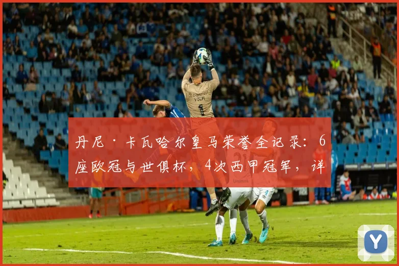丹尼·卡瓦哈尔皇马荣誉全记录:6座欧冠与世俱杯,4次西甲冠军,详解2026年主力后卫成就