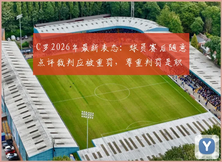 C罗2026年最新表态：球员赛后随意点评裁判应被重罚，尊重判罚是职业底线，附争议判罚处理规则解读