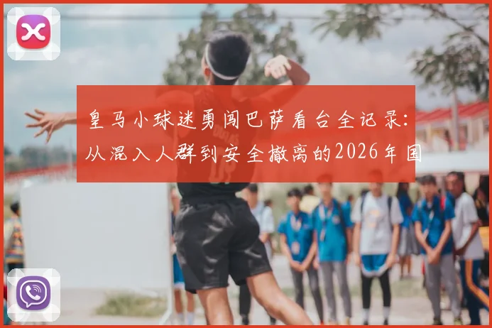 皇马小球迷勇闯巴萨看台全记录：从混入人群到安全撤离的2026年国家德比真实经历