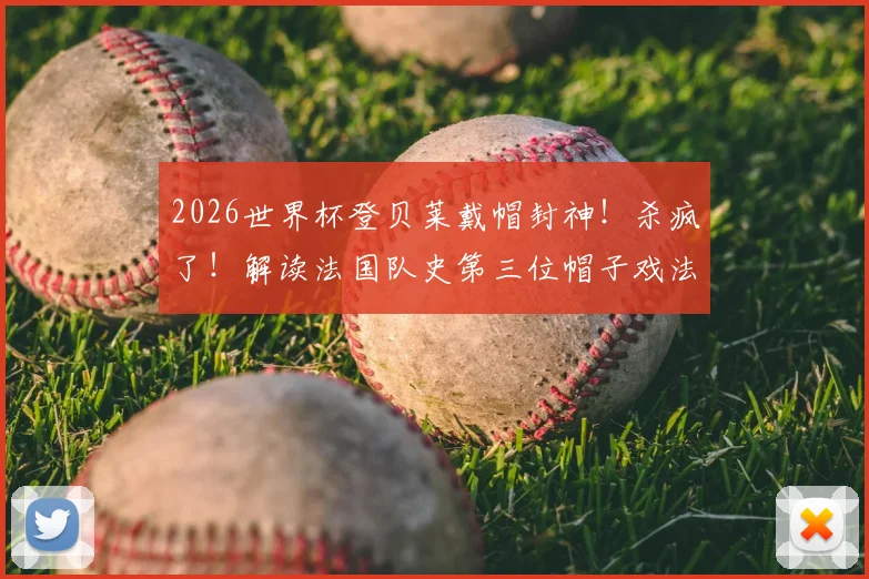 2026世界杯登贝莱戴帽封神！杀疯了！解读法国队史第三位帽子戏法英雄