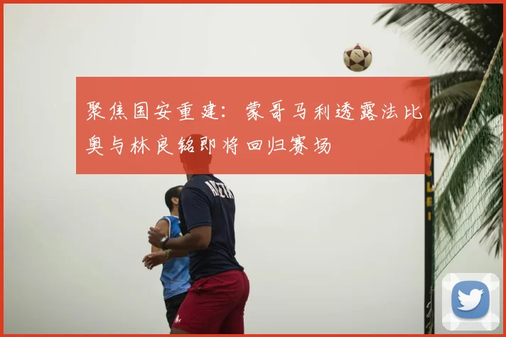 聚焦国安重建：蒙哥马利透露法比奥与林良铭即将回归赛场