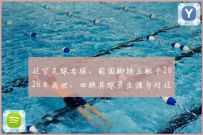 辽宁足球名宿、前国脚杨玉敏于2026年离世，回顾其球员生涯与对辽足贡献