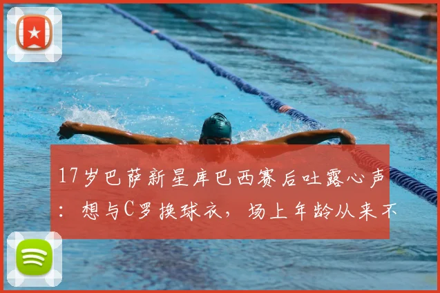 17岁巴萨新星库巴西赛后吐露心声：想与C罗换球衣，场上年龄从来不是问题