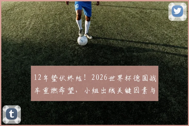 12年蛰伏终结！2026世界杯德国战车重燃希望，小组出线关键因素与阵容解析