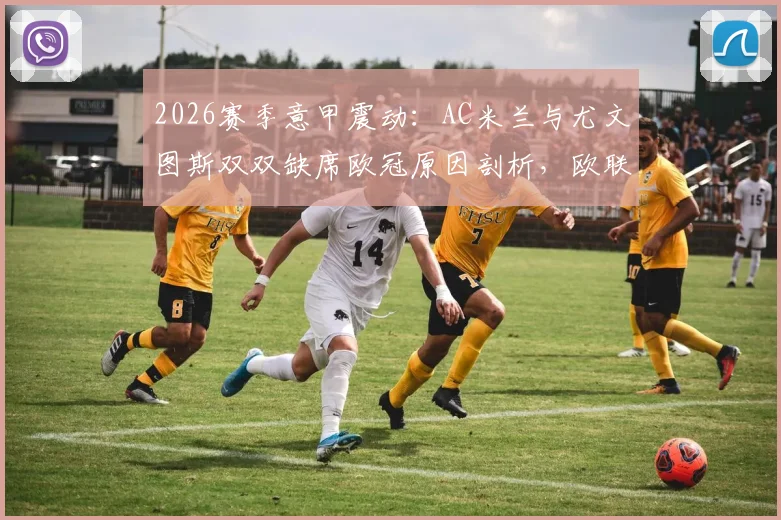 2026赛季意甲震动：AC米兰与尤文图斯双双缺席欧冠原因剖析，欧联杯征程前景展望