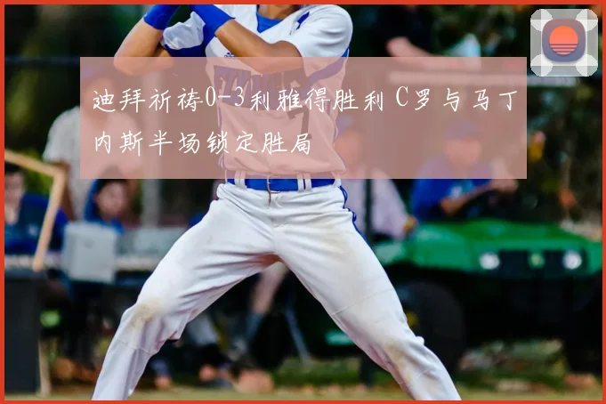 迪拜祈祷0-3利雅得胜利 C罗与马丁内斯半场锁定胜局
