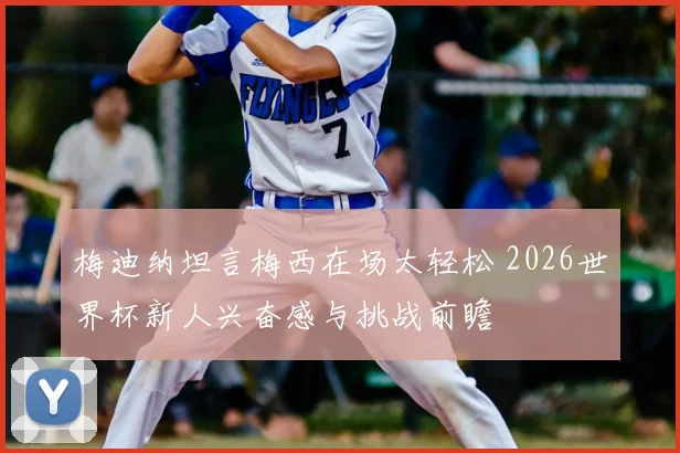 梅迪纳坦言梅西在场太轻松 2026世界杯新人兴奋感与挑战前瞻