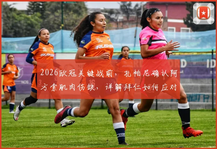 2026欧冠关键战前，孔帕尼确认阿方索肌肉伤缺，详解拜仁如何应对巴黎冲击