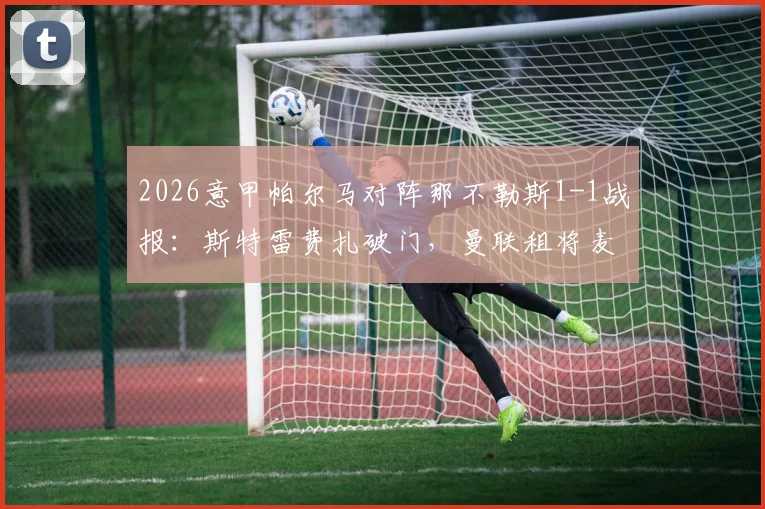 2026意甲帕尔马对阵那不勒斯1-1战报：斯特雷费扎破门，曼联租将麦克托米奈关键扳平，两队激战数据解析