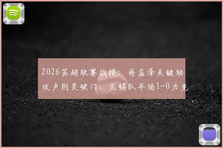 2026苏超联赛战报：蒋孟泽关键助攻卢则灵破门，无锡队半场1-0力克徐州队，附本场焦点球员技术分析