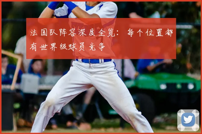 法国队阵容深度全览：每个位置都有世界级球员竞争